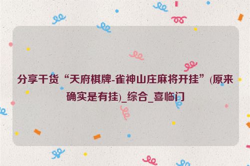分享干货“天府棋牌-雀神山庄麻将开挂”(原来确实是有挂)_综合_喜临门