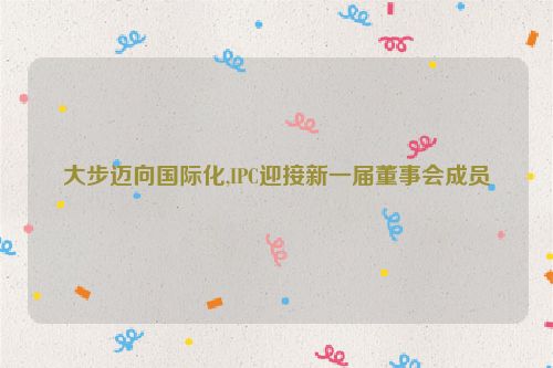 大步迈向国际化,IPC迎接新一届董事会成员