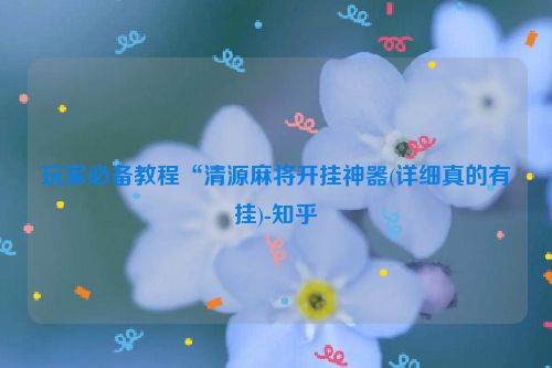 玩家必备教程“清源麻将开挂神器(详细真的有挂)-知乎