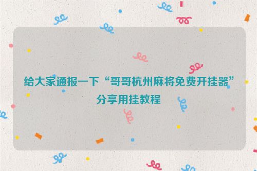 给大家通报一下“哥哥杭州麻将免费开挂器”分享用挂教程