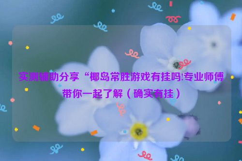 实测辅助分享“椰岛常胜游戏有挂吗!专业师傅带你一起了解（确实有挂）