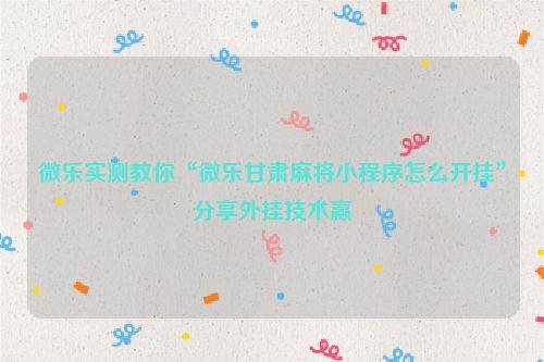 微乐实测教你“微乐甘肃麻将小程序怎么开挂”分享外挂技术赢