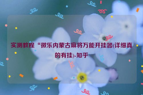 实测教程“微乐内蒙古麻将万能开挂器(详细真的有挂)-知乎