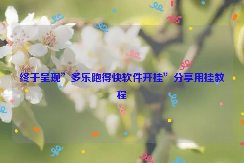 终于呈现”多乐跑得快软件开挂”分享用挂教程