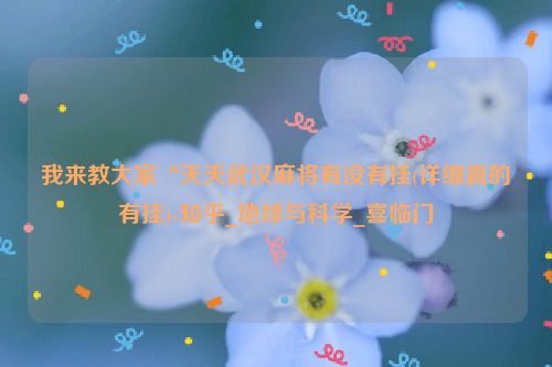 我来教大家“天天武汉麻将有没有挂(详细真的有挂)-知乎_地球与科学_喜临门