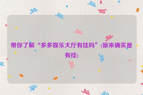 带你了解“多多娱乐大厅有挂吗”(原来确实是有挂)