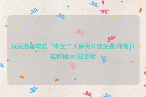 玩家必备攻略“中至二人麻将开挂免费!详细开挂教程2025已更新