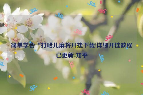 简单学会“打哈儿麻将开挂下载!详细开挂教程已更新-知乎