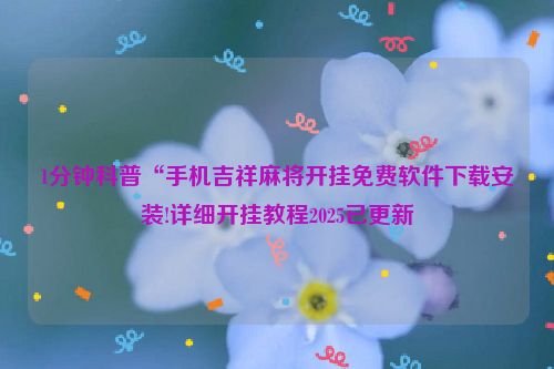 1分钟科普“手机吉祥麻将开挂免费软件下载安装!详细开挂教程2025已更新
