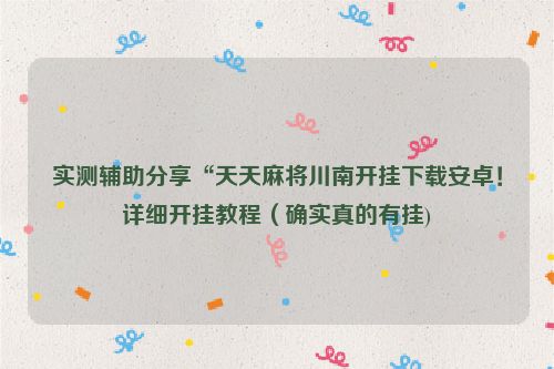 实测辅助分享“天天麻将川南开挂下载安卓！详细开挂教程（确实真的有挂)