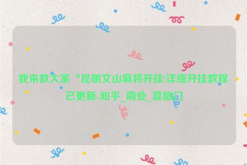 我来教大家“昆明文山麻将开挂!详细开挂教程已更新-知乎_商业_喜临门