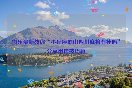微乐最新教你“小程序蜀山四川麻将有挂吗”分享用挂技巧赢