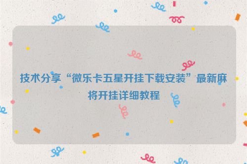 技术分享“微乐卡五星开挂下载安装”最新麻将开挂详细教程