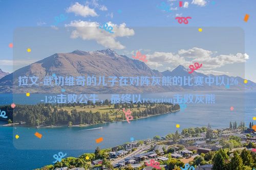 拉文-武切维奇的儿子在对阵灰熊的比赛中以126-123击败公牛，最终以reacción击败灰熊