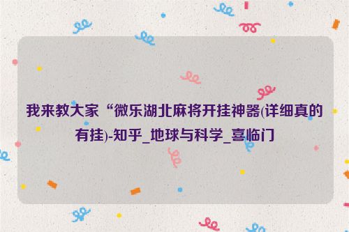 我来教大家“微乐湖北麻将开挂神器(详细真的有挂)-知乎_地球与科学_喜临门