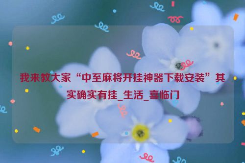 我来教大家“中至麻将开挂神器下载安装”其实确实有挂_生活_喜临门