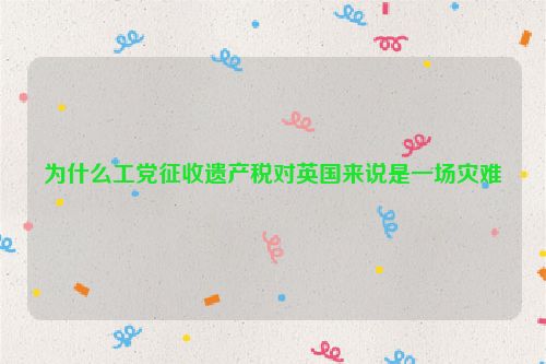 为什么工党征收遗产税对英国来说是一场灾难