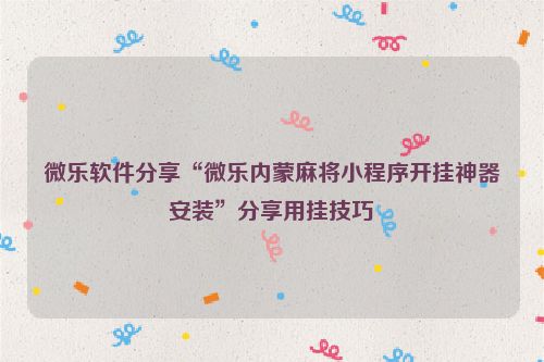 微乐软件分享“微乐内蒙麻将小程序开挂神器安装”分享用挂技巧