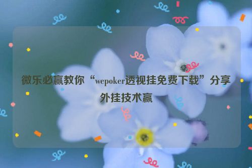 微乐必赢教你“wepoker透视挂免费下载”分享外挂技术赢