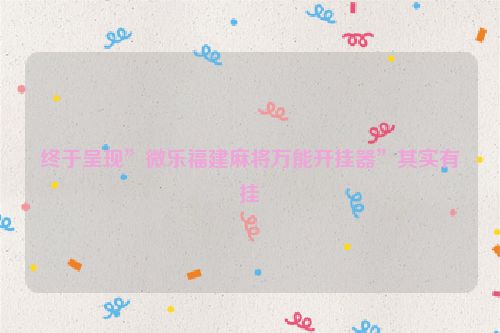 终于呈现”微乐福建麻将万能开挂器”其实有挂