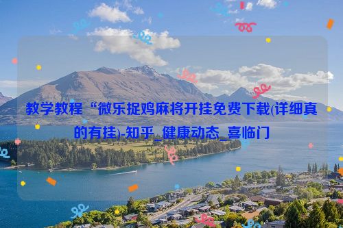 教学教程“微乐捉鸡麻将开挂免费下载(详细真的有挂)-知乎_健康动态_喜临门