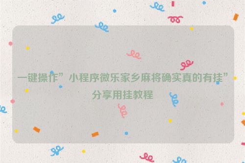 一键操作”小程序微乐家乡麻将确实真的有挂”分享用挂教程