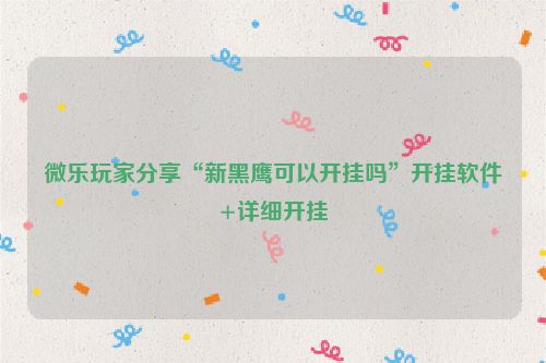 微乐玩家分享“新黑鹰可以开挂吗”开挂软件+详细开挂