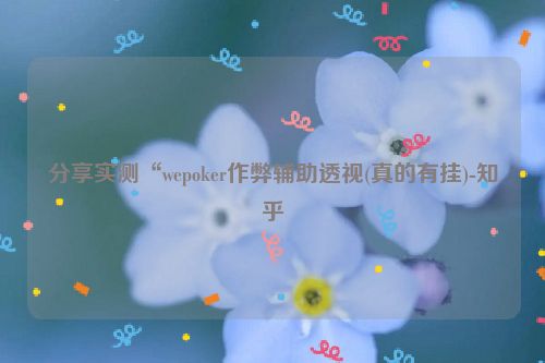 分享实测“wepoker作弊辅助透视(真的有挂)-知乎