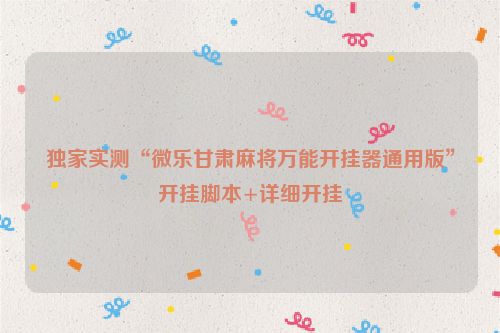 独家实测“微乐甘肃麻将万能开挂器通用版”开挂脚本+详细开挂