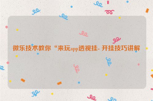 微乐技术教你“来玩app透视挂- 开挂技巧讲解