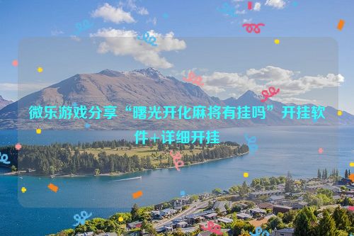 微乐游戏分享“曙光开化麻将有挂吗”开挂软件+详细开挂