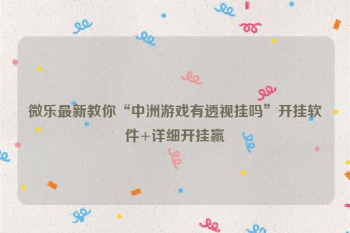 微乐最新教你“中洲游戏有透视挂吗”开挂软件+详细开挂赢