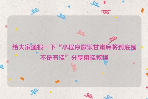 给大家通报一下“小程序微乐甘肃麻将到底是不是有挂”分享用挂教程