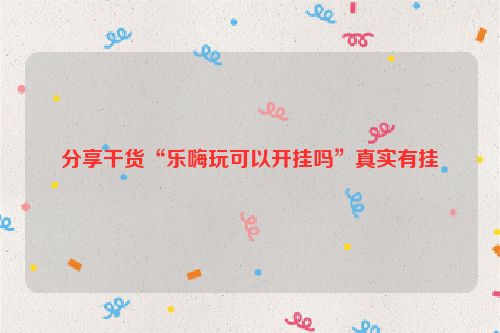 分享干货“乐嗨玩可以开挂吗”真实有挂