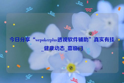 今日分享“wepokerplus透视软件辅助”真实有挂_健康动态_喜临门