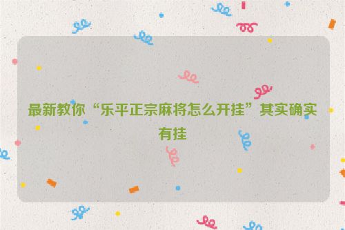 最新教你“乐平正宗麻将怎么开挂”其实确实有挂