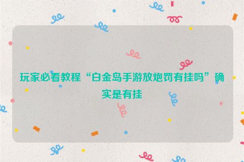 玩家必看教程“白金岛手游放炮罚有挂吗”确实是有挂