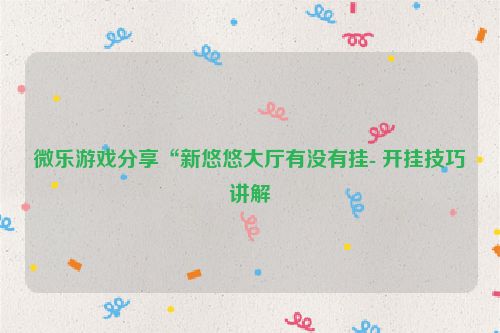 微乐游戏分享“新悠悠大厅有没有挂- 开挂技巧讲解