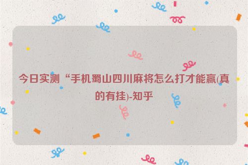 今日实测“手机蜀山四川麻将怎么打才能赢(真的有挂)-知乎
