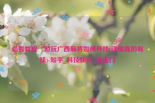 必看教程“游玩广西麻将如何开挂(详细真的有挂)-知乎_科技快讯_喜临门