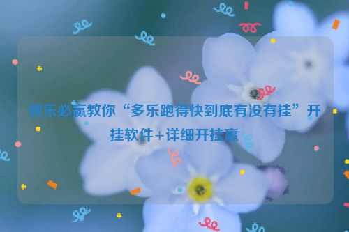 微乐必赢教你“多乐跑得快到底有没有挂”开挂软件+详细开挂赢