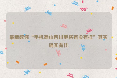 最新教你“手机蜀山四川麻将有没有挂”其实确实有挂