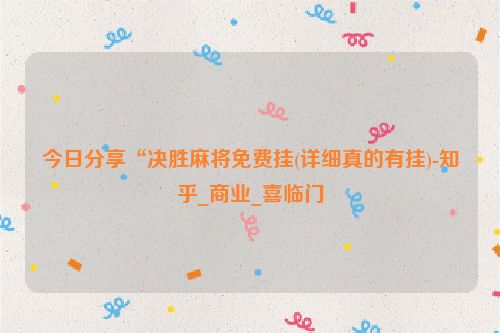 今日分享“决胜麻将免费挂(详细真的有挂)-知乎_商业_喜临门