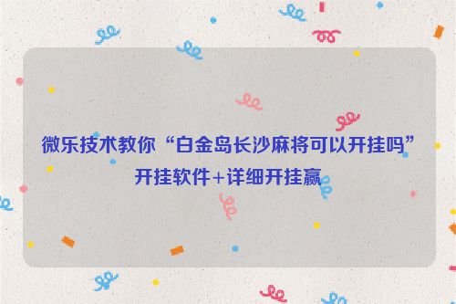 微乐技术教你“白金岛长沙麻将可以开挂吗”开挂软件+详细开挂赢