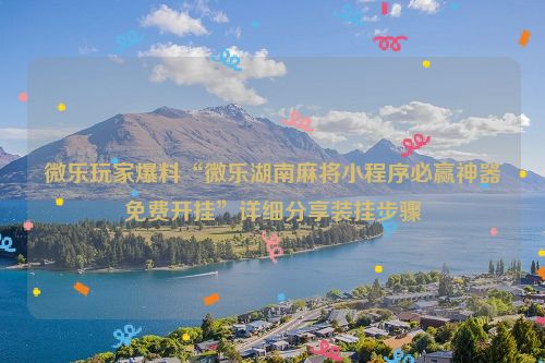 微乐玩家爆料“微乐湖南麻将小程序必赢神器免费开挂”详细分享装挂步骤