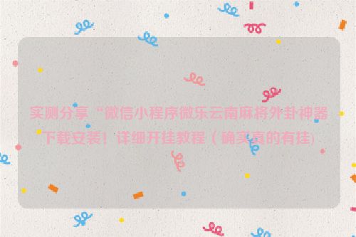 实测分享“微信小程序微乐云南麻将外卦神器下载安装！详细开挂教程（确实真的有挂)