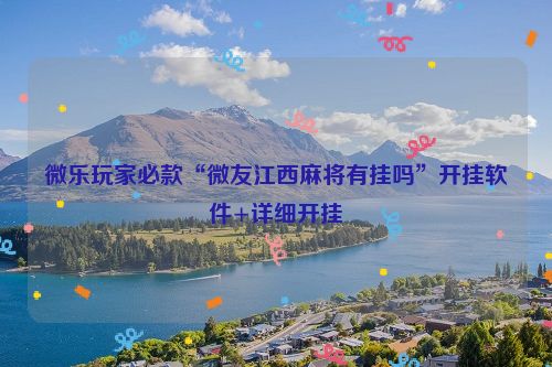 微乐玩家必款“微友江西麻将有挂吗”开挂软件+详细开挂