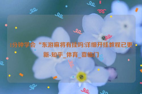 1分钟学会“东游麻将有挂吗!详细开挂教程已更新-知乎_体育_喜临门