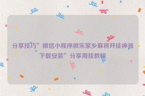 分享技巧”微信小程序微乐家乡麻将开挂神器下载安装”分享用挂教程