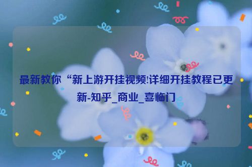 最新教你“新上游开挂视频!详细开挂教程已更新-知乎_商业_喜临门